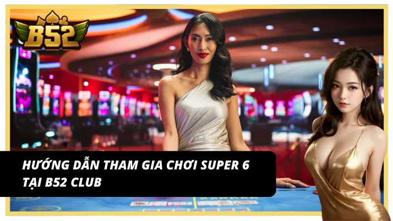 Hướng dẫn tham gia chơi Super Baccarat 6 tại B52 Club